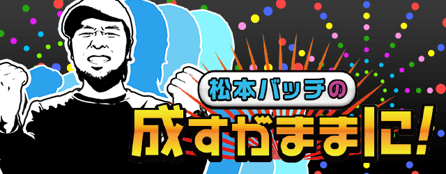 松本バッチの成すがままに!